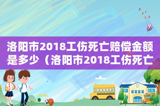 洛陽市2018工傷死亡賠償金額是多少（洛陽市2018工傷死亡賠償金額）