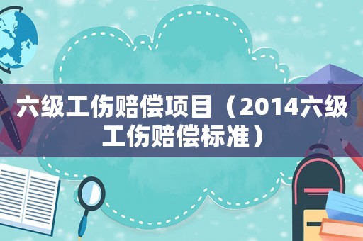 六級工傷賠償項目（2014六級工傷賠償標準）