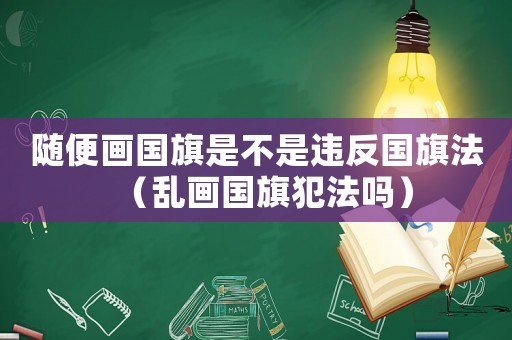 隨便畫國旗是不是違反國旗法（亂畫國旗犯法嗎）