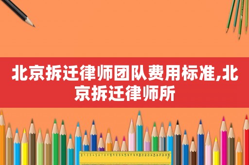 北京拆遷律師團(tuán)隊(duì)費(fèi)用標(biāo)準(zhǔn),北京拆遷律師所
