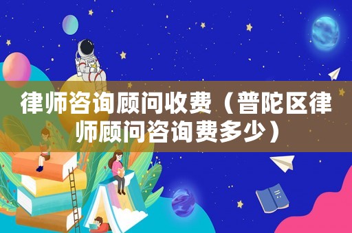 律師咨詢顧問收費（普陀區律師顧問咨詢費多少）