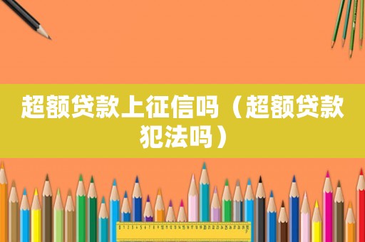 超額貸款上征信嗎（超額貸款犯法嗎）