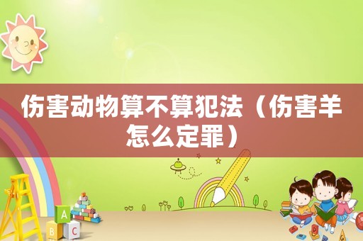 傷害動物算不算犯法（傷害羊怎么定罪）