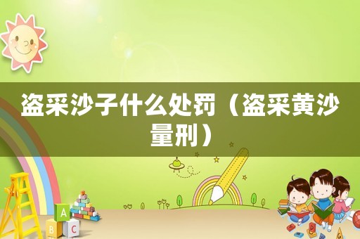盜采沙子什么處罰（盜采黃沙量刑）