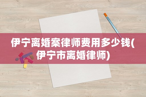 伊寧離婚案律師費用多少錢(伊寧市離婚律師)