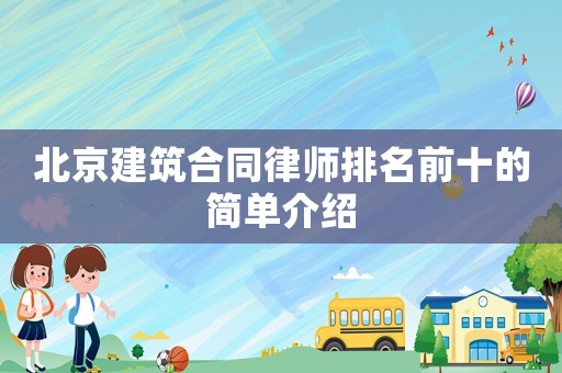 北京建筑合同律師排名前十的簡單介紹