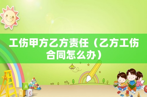 工傷甲方乙方責任（乙方工傷合同怎么辦）