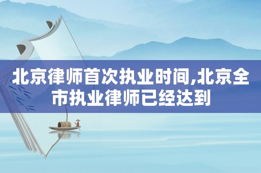 北京律師首次執(zhí)業(yè)時(shí)間,北京全市執(zhí)業(yè)律師已經(jīng)達(dá)到