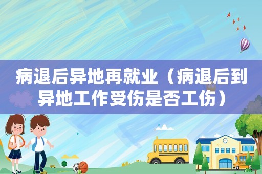 病退后異地再就業(yè)（病退后到異地工作受傷是否工傷）