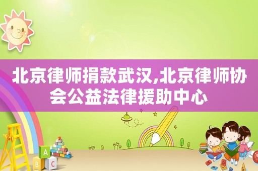 北京律師捐款武漢,北京律師協(xié)會(huì)公益法律援助中心