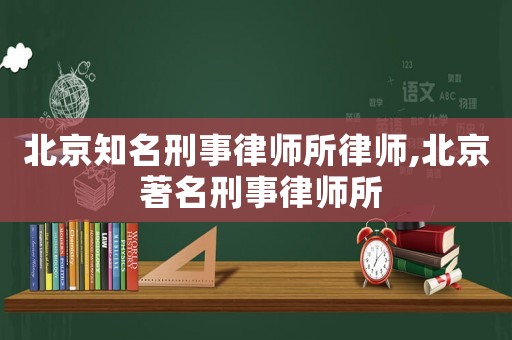 北京知名刑事律師所律師,北京 著名刑事律師所
