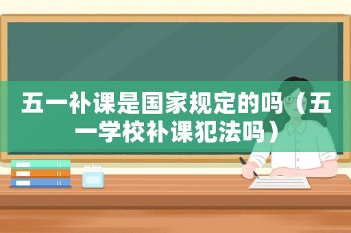 五一補課是國家規定的嗎（五一學校補課犯法嗎）