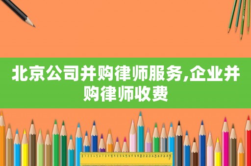 北京公司并購律師服務,企業并購律師收費