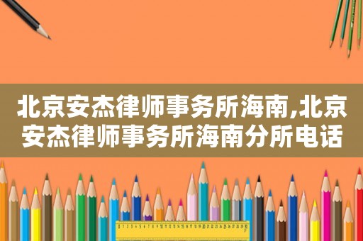 北京安杰律師事務所海南,北京安杰律師事務所海南分所電話