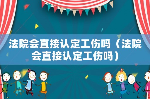 法院會直接認定工傷嗎（法院會直接認定工傷嗎）