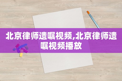北京律師遺囑視頻,北京律師遺囑視頻播放