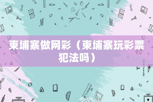 柬埔寨做網彩（柬埔寨玩彩票犯法嗎）