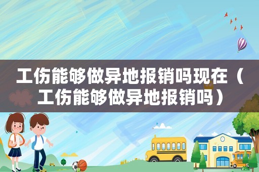 工傷能夠做異地報銷嗎現在（工傷能夠做異地報銷嗎）