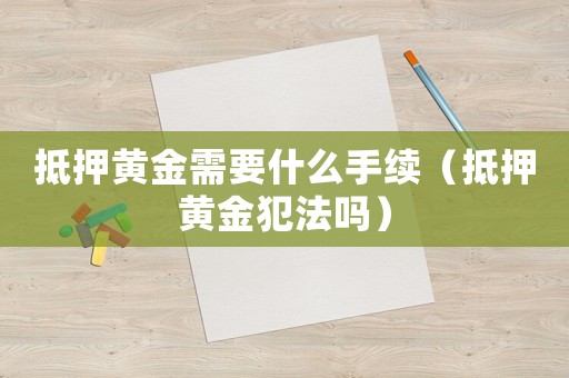 抵押黃金需要什么手續（抵押黃金犯法嗎）
