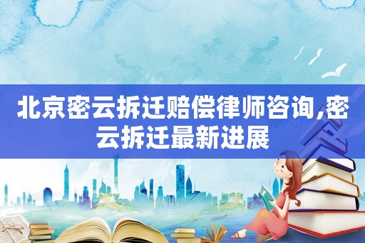 北京密云拆遷賠償律師咨詢,密云拆遷最新進展