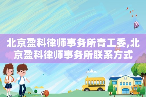 北京盈科律師事務所青工委,北京盈科律師事務所聯系方式