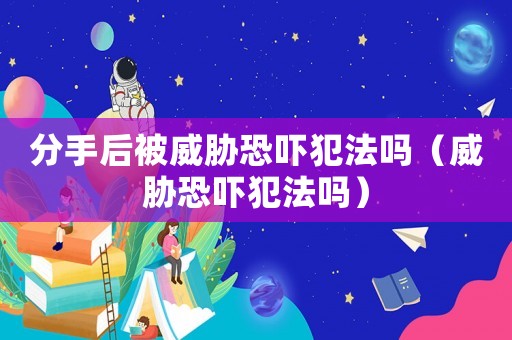 分手后被威脅恐嚇犯法嗎（威脅恐嚇犯法嗎）