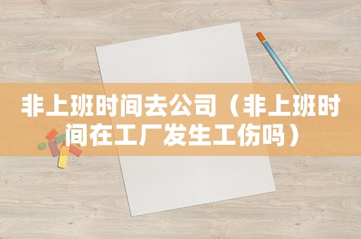 非上班時(shí)間去公司（非上班時(shí)間在工廠發(fā)生工傷嗎）