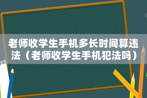 老師收學(xué)生手機多長時間算違法（老師收學(xué)生手機犯法嗎）