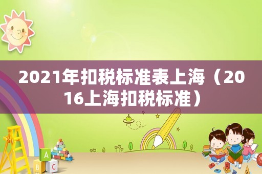 2021年扣稅標準表上海（2016上?？鄱悩藴剩? title=