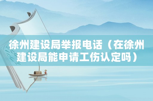 徐州建設局舉報電話（在徐州建設局能申請工傷認定嗎）