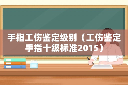 手指工傷鑒定級別（工傷鑒定手指十級標準2015）
