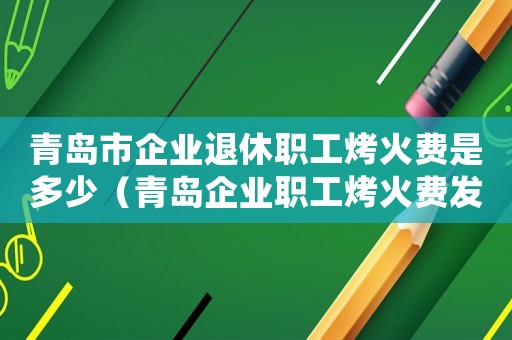 青島市企業退休職工烤火費是多少（青島企業職工烤火費發放標準）