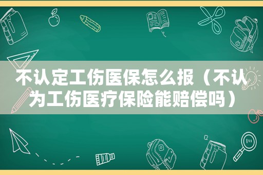 不認(rèn)定工傷醫(yī)保怎么報(bào)（不認(rèn)為工傷醫(yī)療保險(xiǎn)能賠償嗎）