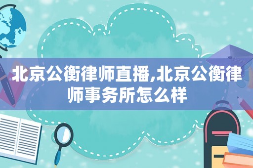 北京公衡律師直播,北京公衡律師事務(wù)所怎么樣