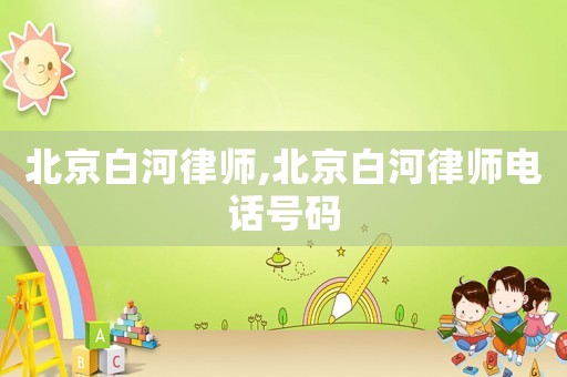 北京白河律師,北京白河律師電話號碼