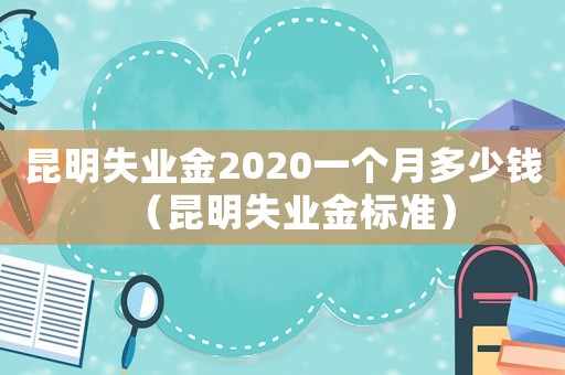 昆明失業金2020一個月多少錢（昆明失業金標準）