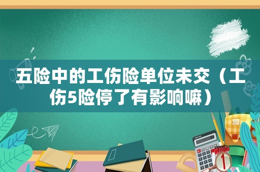 五險中的工傷險單位未交（工傷5險停了有影響嘛）
