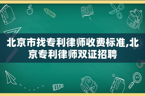 北京市找專利律師收費標準,北京專利律師雙證招聘