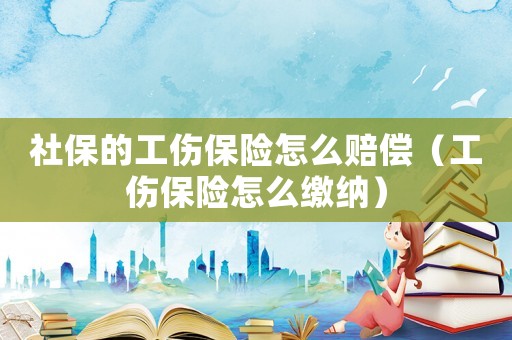 社保的工傷保險怎么賠償（工傷保險怎么繳納）