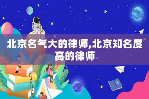 北京名氣大的律師,北京知名度高的律師