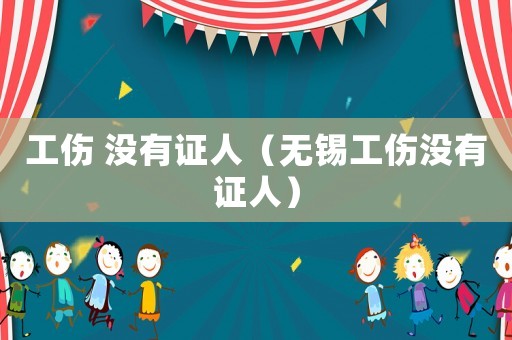 工傷 沒有證人（無錫工傷沒有證人）