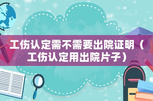 工傷認定需不需要出院證明（工傷認定用出院片子）