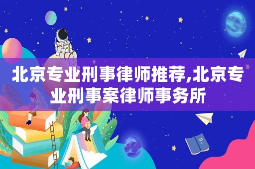 北京專業刑事律師推薦,北京專業刑事案律師事務所