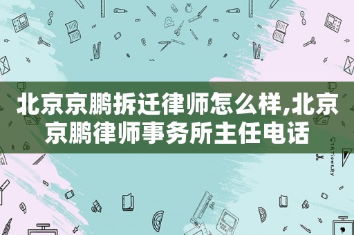 北京京鵬拆遷律師怎么樣,北京京鵬律師事務所主任電話