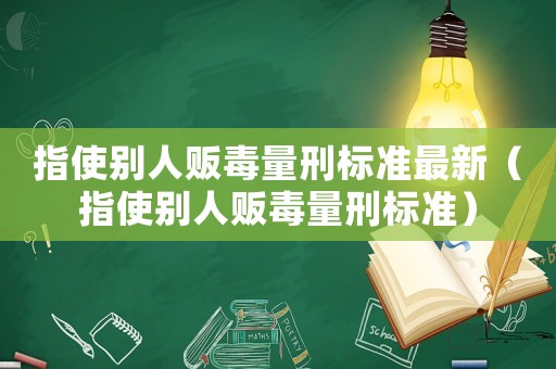 指使別人販毒量刑標準最新（指使別人販毒量刑標準）