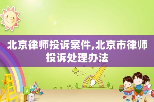 北京律師投訴案件,北京市律師投訴處理辦法