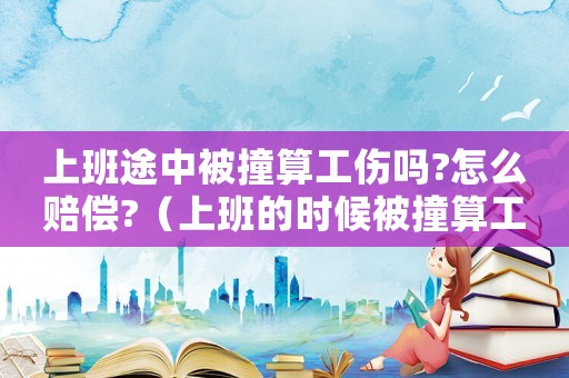 上班途中被撞算工傷嗎?怎么賠償?（上班的時(shí)候被撞算工傷么）