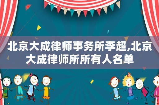 北京大成律師事務(wù)所李超,北京大成律師所所有人名單