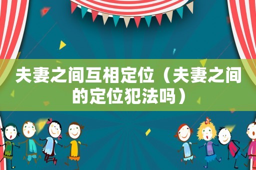 夫妻之間互相定位（夫妻之間的定位犯法嗎）