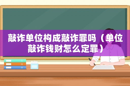 敲詐單位構成敲詐罪嗎（單位敲詐錢財怎么定罪）